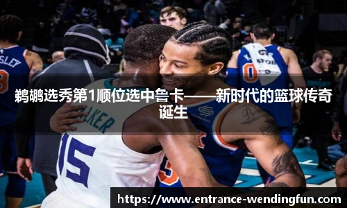 鹈鹕选秀第1顺位选中鲁卡——新时代的篮球传奇诞生