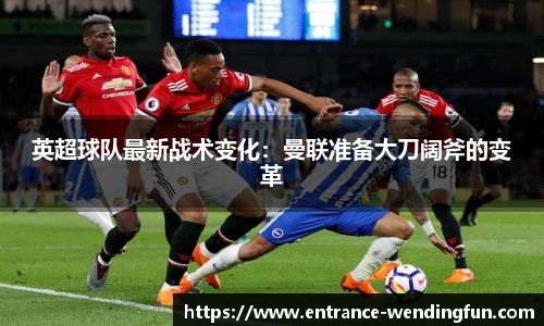 英超球队最新战术变化：曼联准备大刀阔斧的变革