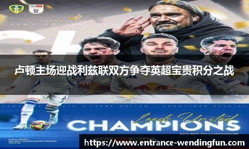 卢顿主场迎战利兹联双方争夺英超宝贵积分之战