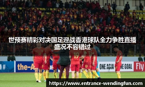 世预赛精彩对决国足迎战香港球队全力争胜直播盛况不容错过