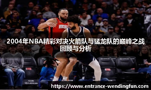 2004年NBA精彩对决火箭队与猛龙队的巅峰之战回顾与分析