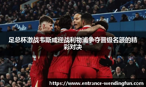足总杯激战韦斯咸迎战利物浦争夺晋级名额的精彩对决