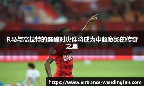 R马与高拉特的巅峰对决谁将成为中超赛场的传奇之星