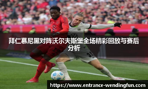 拜仁慕尼黑对阵沃尔夫斯堡全场精彩回放与赛后分析