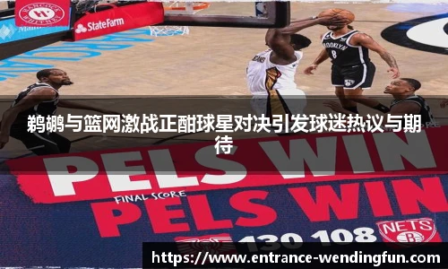鹈鹕与篮网激战正酣球星对决引发球迷热议与期待