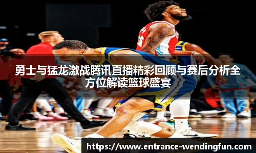 勇士与猛龙激战腾讯直播精彩回顾与赛后分析全方位解读篮球盛宴